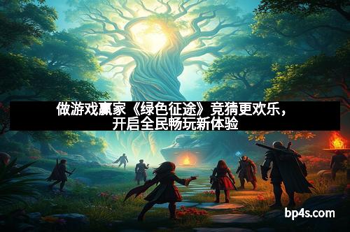 做游戏赢家《绿色征途》竞猜更欢乐，开启全民畅玩新体验