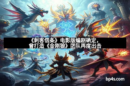 《刺客信条》电影版编剧确定，曾打造《金刚狼》团队再度出击